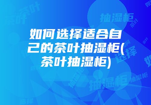 如何选择适合自己的茶叶抽湿柜(茶叶抽湿柜)