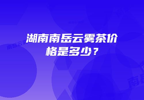 湖南南岳云雾茶价格是多少？