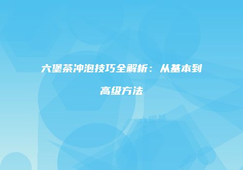 六堡茶冲泡技巧全解析：从基本到高级方法