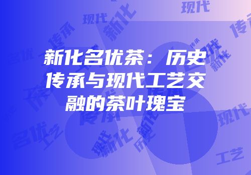 新化名优茶：历史传承与现代工艺交融的茶叶瑰宝