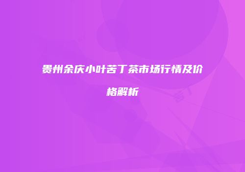 贵州余庆小叶苦丁茶市场行情及价格解析