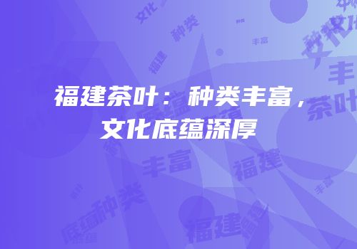 福建茶叶：种类丰富，文化底蕴深厚