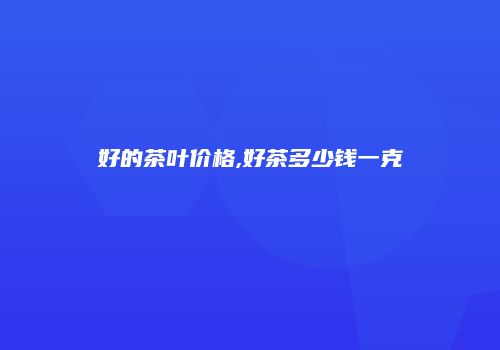 好的茶叶价格,好茶多少钱一克