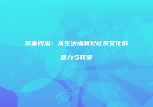 茶香四溢：从生活点滴见证茶文化的魅力与转变