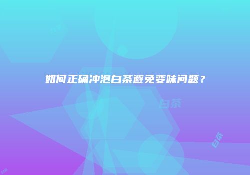 如何正确冲泡白茶避免变味问题？