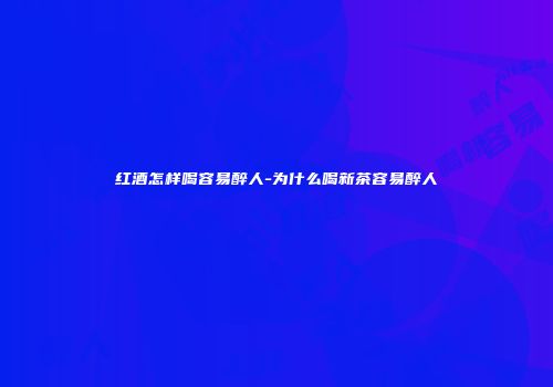 红酒怎样喝容易醉人-为什么喝新茶容易醉人