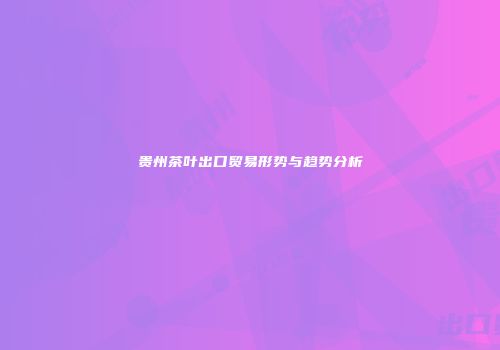 贵州茶叶出口贸易形势与趋势分析