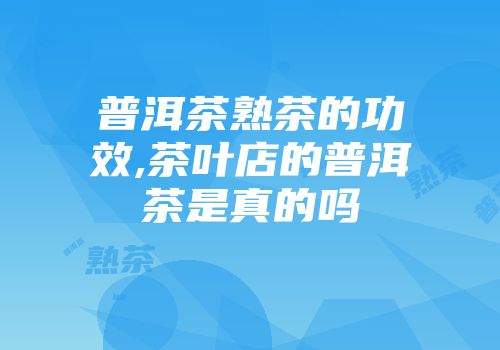 普洱茶熟茶的功效,茶叶店的普洱茶是真的吗