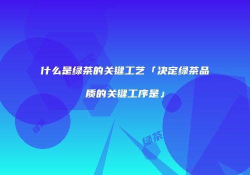 什么是绿茶的关键工艺「决定绿茶品质的关键工序是」