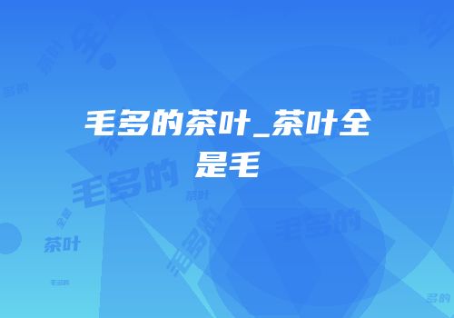 毛多的茶叶_茶叶全是毛