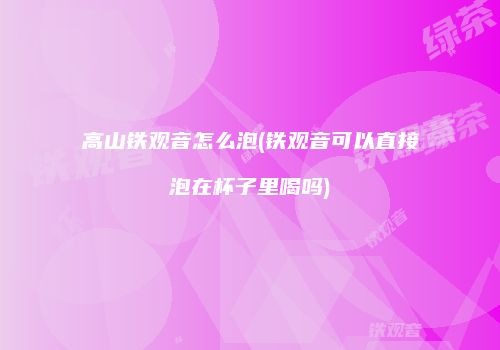 高山铁观音怎么泡(铁观音可以直接泡在杯子里喝吗)