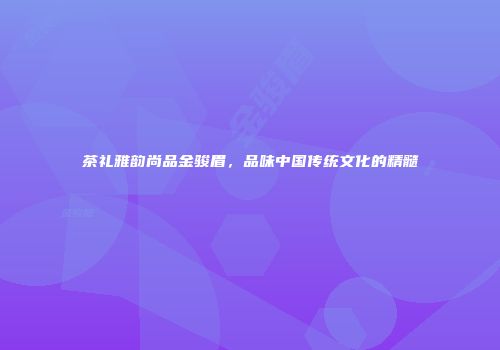 茶礼雅韵尚品金骏眉，品味中国传统文化的精髓