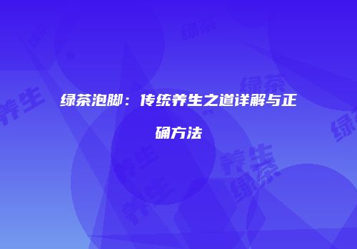 绿茶泡脚：传统养生之道详解与正确方法