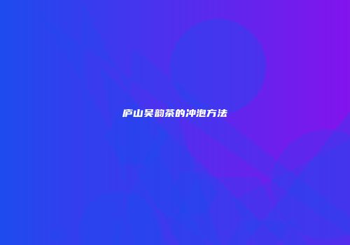 庐山吴韵茶的冲泡方法