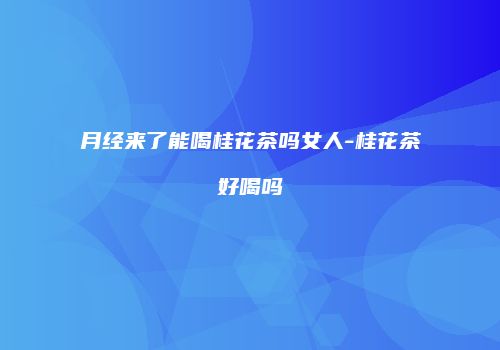 月经来了能喝桂花茶吗女人-桂花茶好喝吗