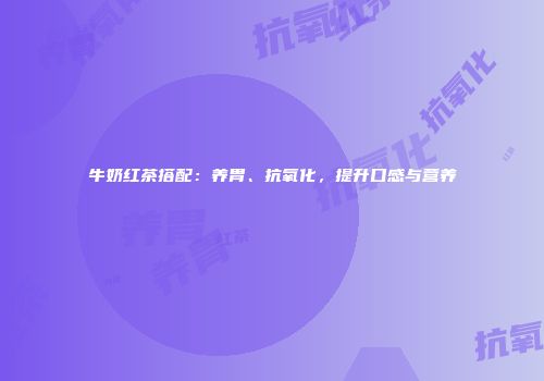 牛奶红茶搭配：养胃、抗氧化，提升口感与营养