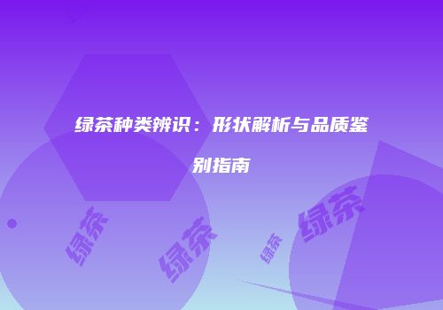 绿茶种类辨识：形状解析与品质鉴别指南