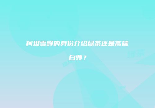 柯坦雪峰的身份介绍绿茶还是高端白领？