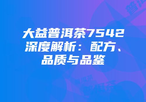 大益普洱茶7542深度解析：配方、品质与品鉴