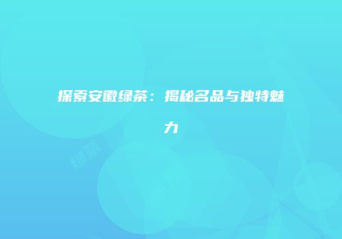 探索安徽绿茶：揭秘名品与独特魅力