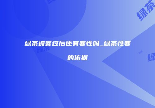 绿茶被窨过后还有寒性吗_绿茶性寒的依据