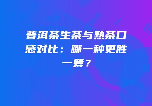 普洱茶生茶与熟茶口感对比：哪一种更胜一筹？