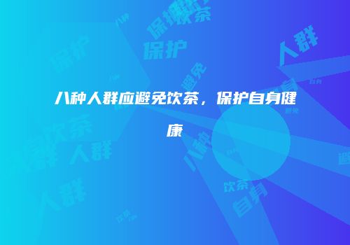八种人群应避免饮茶，保护自身健康