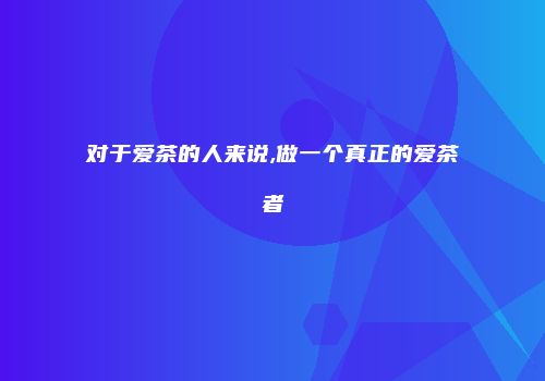 对于爱茶的人来说,做一个真正的爱茶者