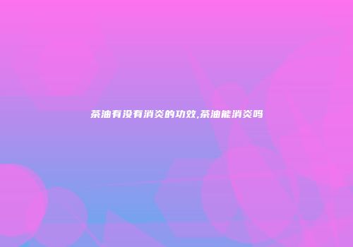 茶油有没有消炎的功效,茶油能消炎吗