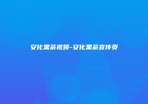 安化黑茶视频-安化黑茶宣传页