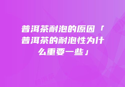 普洱茶耐泡的原因「普洱茶的耐泡性为什么重要一些」