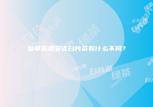仙草茶和安吉白片茶有什么不同？