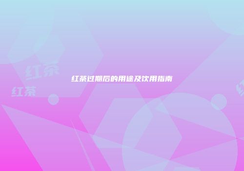 红茶过期后的用途及饮用指南
