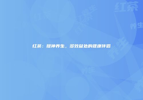 红茶：提神养生，多效益处的健康伴侣
