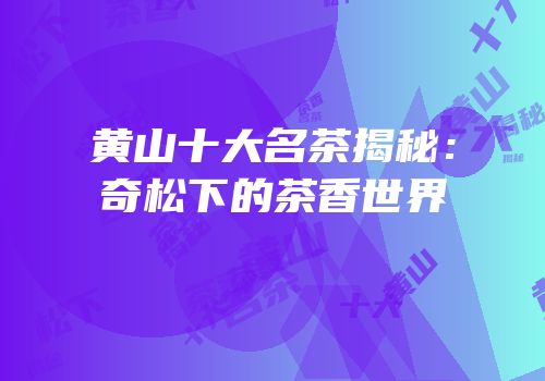 黄山十大名茶揭秘：奇松下的茶香世界