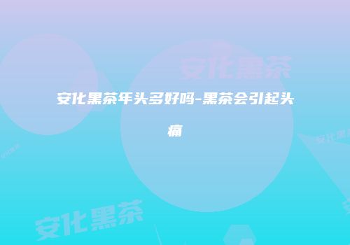 安化黑茶年头多好吗-黑茶会引起头痛