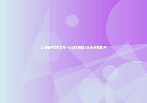 茶的种类作用-茶的20种不同用途