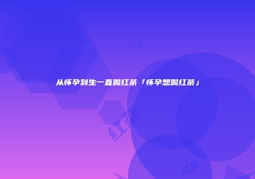 从怀孕到生一直喝红茶「怀孕想喝红茶」