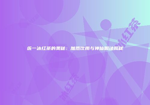 统一冰红茶的奥秘：加热饮用与神仙喝法揭秘