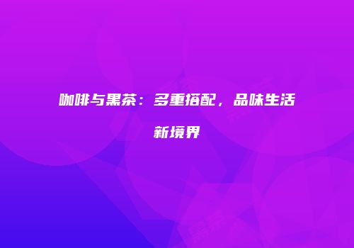 咖啡与黑茶：多重搭配，品味生活新境界