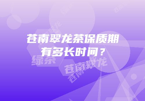 苍南翠龙茶保质期有多长时间？