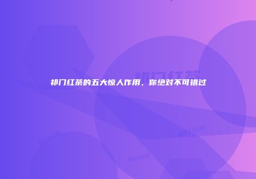 祁门红茶的五大惊人作用，你绝对不可错过
