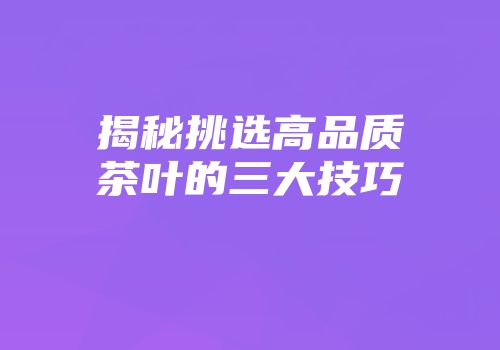 揭秘挑选高品质茶叶的三大技巧