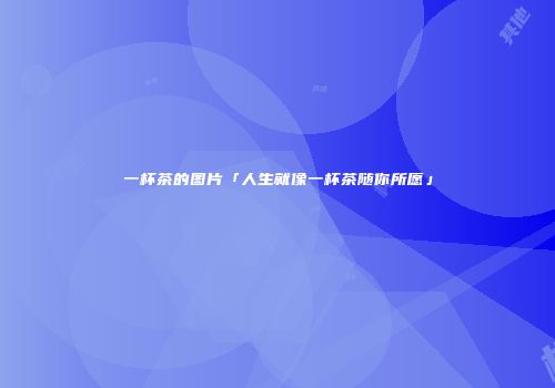 一杯茶的图片「人生就像一杯茶随你所愿」