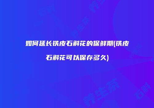 如何延长铁皮石斛花的保鲜期(铁皮石斛花可以保存多久)
