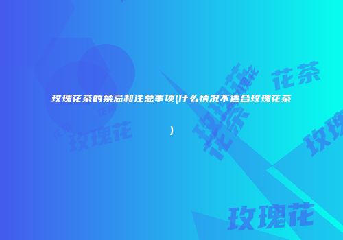 玫瑰花茶的禁忌和注意事项(什么情况不适合玫瑰花茶)