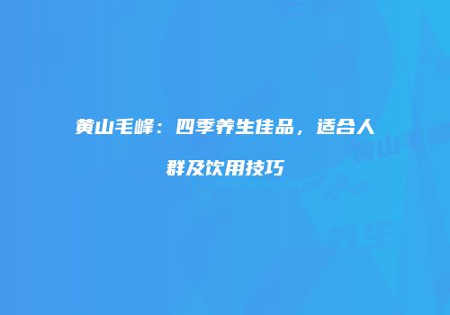 黄山毛峰：四季养生佳品，适合人群及饮用技巧