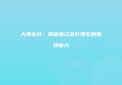 大佛龙井：揭秘浙江茶叶瑰宝的独特魅力