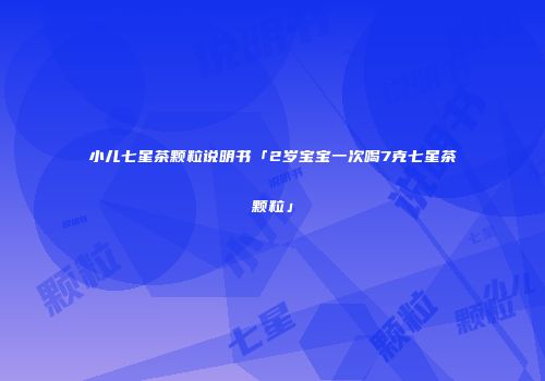 小儿七星茶颗粒说明书「2岁宝宝一次喝7克七星茶颗粒」