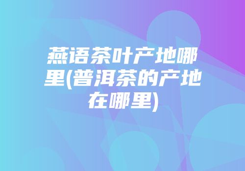燕语茶叶产地哪里(普洱茶的产地在哪里)